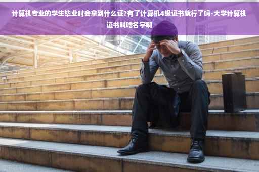 计算机专业的学生毕业时会拿到什么证?有了计算机4级证书就行了吗-大学计算机证书叫啥名字啊