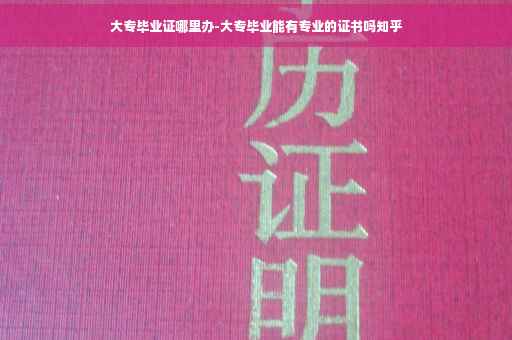 大专毕业证哪里办-大专毕业能有专业的证书吗知乎