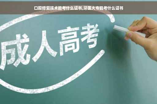 口腔修复技术能考什么证书,牙医大专能考什么证书