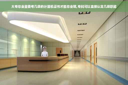 大专毕业需要考几级的计算机证书才能毕业呢,专科可以直接认定几级职称