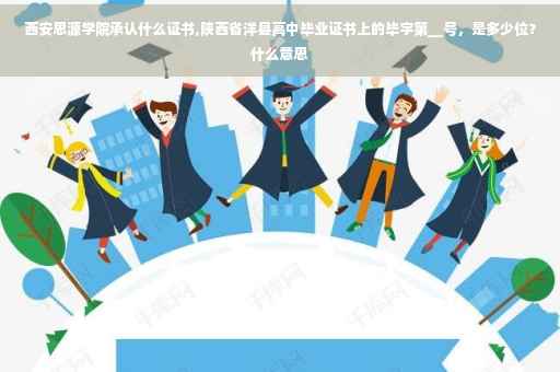 西安思源学院承认什么证书,陕西省洋县高中毕业证书上的毕字第__号，是多少位？什么意思