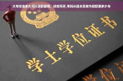 大专毕业多久可以评职称呢，该如何评,专科从技术员转为初职要多少年