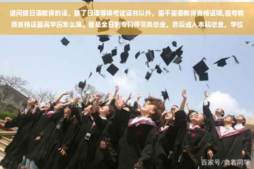 请问做日语教师的话，除了日语等级考试证书以外，需不需要教师资格证呢,报考教师资格证最高学历怎么填。我是全日制专科师范类毕业，然后成人本科毕业，学位证书什么的都拿到