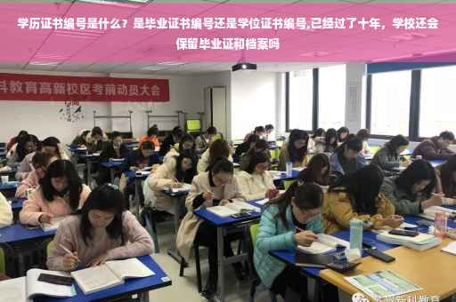 学历证书编号是什么？是毕业证书编号还是学位证书编号,已经过了十年，学校还会保留毕业证和档案吗