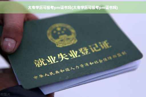 大专学历可报考pm证书吗(大专学历可报考pm证书吗) 大专学历可报考pm证书吗(大专学历可报考pm证书吗)