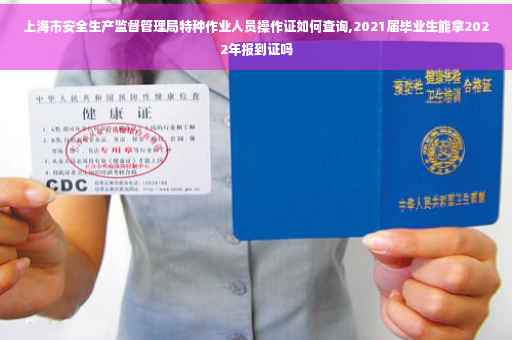 上海市安全生产监督管理局特种作业人员操作证如何查询,2021届毕业生能拿2022年报到证吗