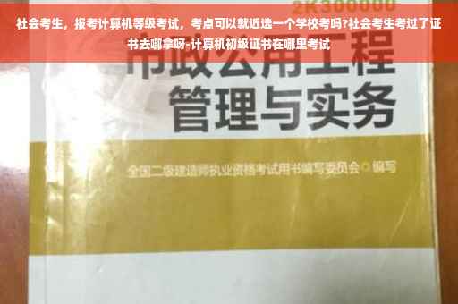 社会考生，报考计算机等级考试，考点可以就近选一个学校考吗?社会考生考过了证书去哪拿呀-计算机初级证书在哪里考试