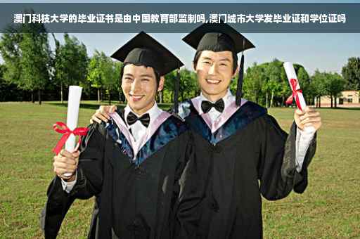 澳门科技大学的毕业证书是由中国教育部监制吗,澳门城市大学发毕业证和学位证吗