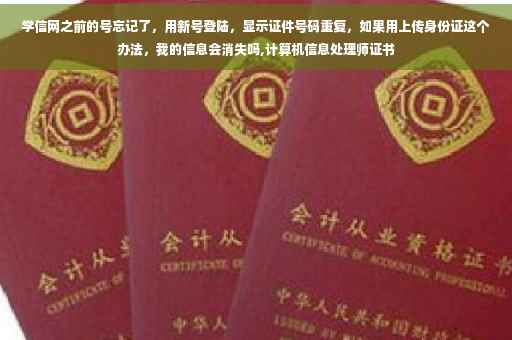 学信网之前的号忘记了,用新号登陆,显示证件号码重复,如果用上传身份证这个办法,我的信息会消失吗,计算机信息处理师证书 学信网之前的号忘记了,用新号登陆,显示证件号码重复,如果用上传身份证这个办法,我的信息会消失吗,计算机信息处理师证书