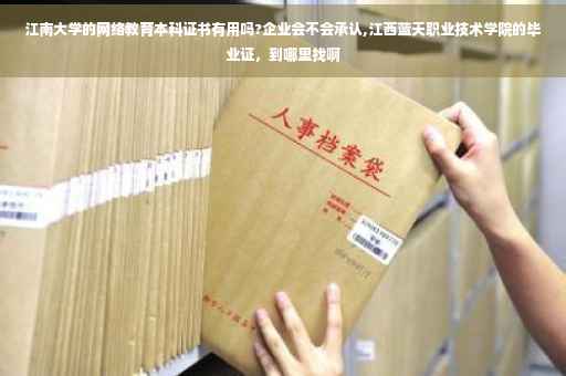 江南大学的网络教育本科证书有用吗?企业会不会承认,江西蓝天职业技术学院的毕业证，到哪里找啊
