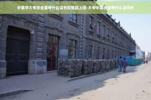 中医学大专毕业要考什么证书在医院上班-大专中医毕业考什么证书好