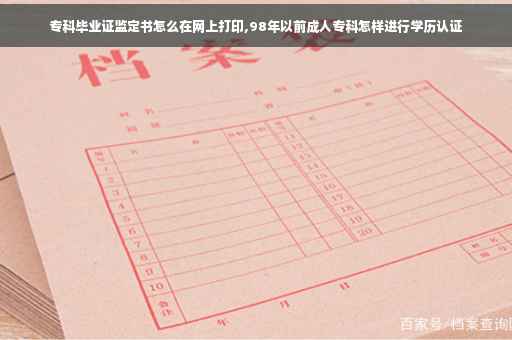 专科毕业证监定书怎么在网上打印,98年以前成人专科怎样进行学历认证