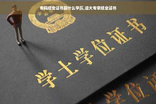 专科结业证书算什么学历,读大专拿结业证书