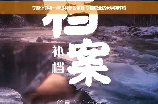 宁德计算机一级证书怎么领取,宁德职业技术学院好吗