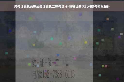 先考计算机高级还是计算机二级考试-计算机证书大几可以考初级会计