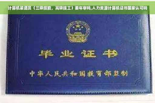 计算机装调员（三级技能，高级技工）要年审吗,人力资源计算机证书国家认可吗