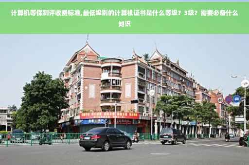 计算机等保测评收费标准,最低级别的计算机证书是什么等级？3级？需要必备什么知识