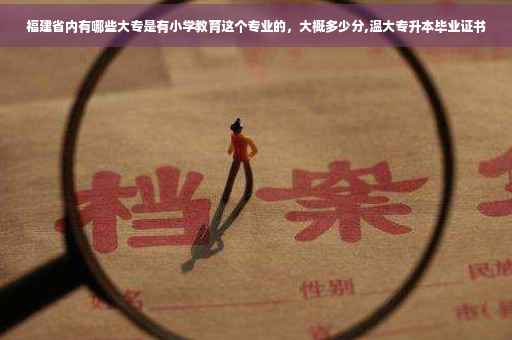 福建省内有哪些大专是有小学教育这个专业的，大概多少分,温大专升本毕业证书