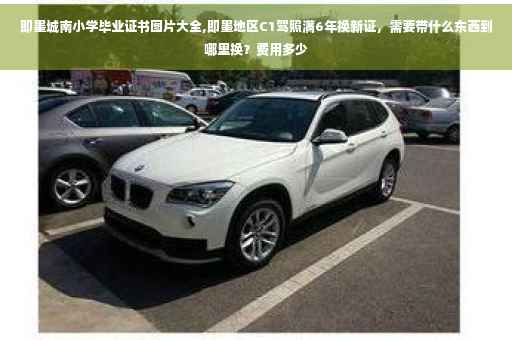 即墨城南小学毕业证书图片大全,即墨地区C1驾照满6年换新证，需要带什么东西到哪里换？费用多少