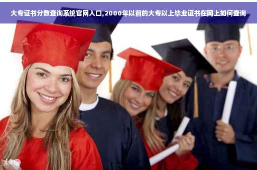 大专证书分数查询系统官网入口,2000年以前的大专以上毕业证书在网上如何查询