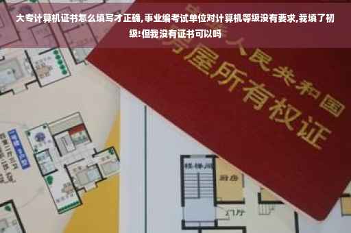 大专计算机证书怎么填写才正确,事业编考试单位对计算机等级没有要求,我填了初级!但我没有证书可以吗