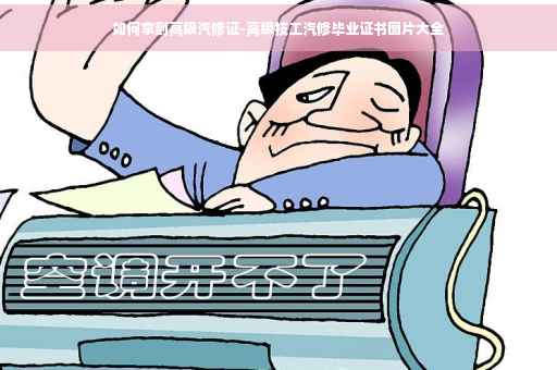 如何拿到高级汽修证-高级技工汽修毕业证书图片大全