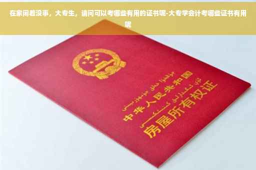 在家闲着没事，大专生，请问可以考哪些有用的证书呢-大专学会计考哪些证书有用呢