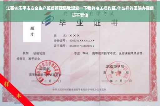 江西省乐平市安全生产监督管理局我想查一下我的电工操作证,什么样的医院办健康证不要钱
