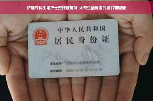 护理专科生考护士资格证难吗-大专生最难考的证书有哪些