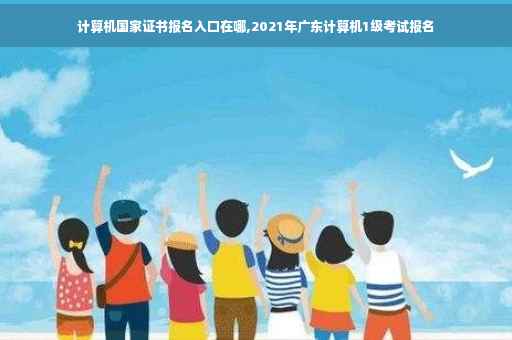 计算机国家证书报名入口在哪,2021年广东计算机1级考试报名