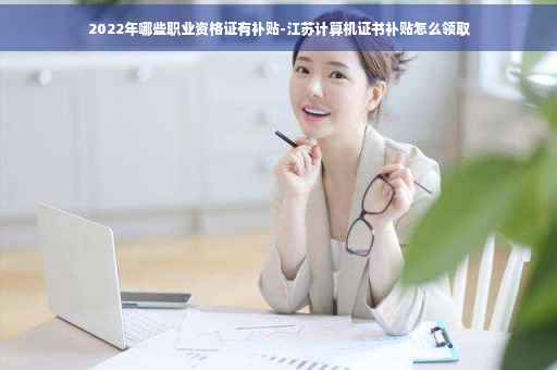 2022年哪些职业资格证有补贴-江苏计算机证书补贴怎么领取