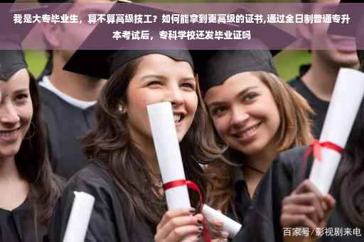 我是大专毕业生，算不算高级技工？如何能拿到更高级的证书,通过全日制普通专升本考试后，专科学校还发毕业证吗
