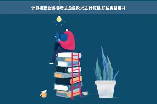 计算机职业资格考试成绩多少过,计算机 职位资格证书