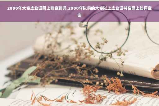 2000年大专毕业证网上能查到吗,2000年以前的大专以上毕业证书在网上如何查询