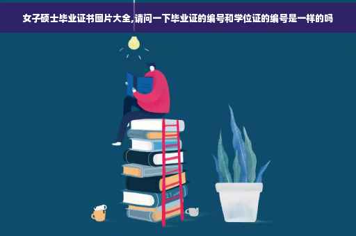 女子硕士毕业证书图片大全,请问一下毕业证的编号和学位证的编号是一样的吗