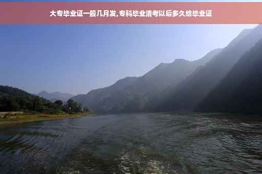 大专毕业证一般几月发,专科毕业清考以后多久给毕业证