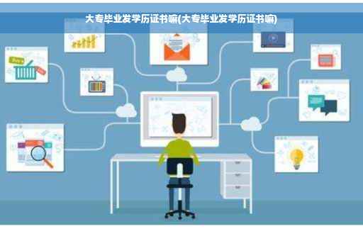 大专毕业发学历证书嘛(大专毕业发学历证书嘛)