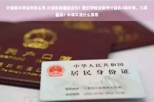 计算机中级证书怎么考,计算机有哪些证书？我们学校说要考计算机4级中级。几级最高？中级又是什么意思