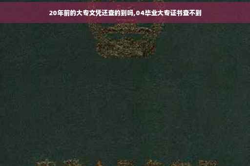 20年前的大专文凭还查的到吗,04毕业大专证书查不到