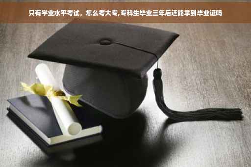 只有学业水平考试，怎么考大专,专科生毕业三年后还能拿到毕业证吗