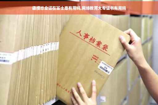 函授毕业证在富士康有用吗,网络教育大专证书有用吗