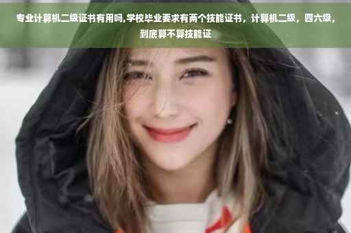 专业计算机二级证书有用吗,学校毕业要求有两个技能证书，计算机二级，四六级，到底算不算技能证