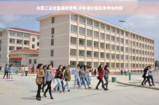 办焊工证全国通用免考,不申请计算机免考会咋样