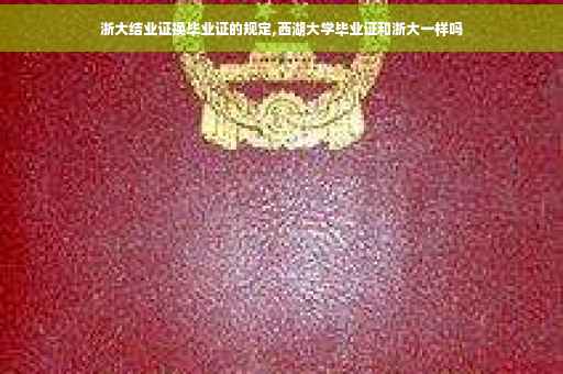 浙大结业证换毕业证的规定,西湖大学毕业证和浙大一样吗 浙大结业证换毕业证的规定,西湖大学毕业证和浙大一样吗
