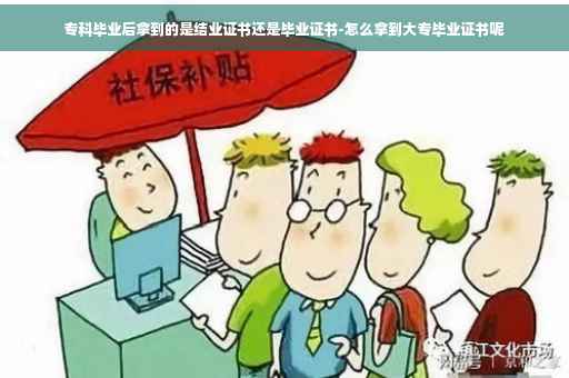 专科毕业后拿到的是结业证书还是毕业证书-怎么拿到大专毕业证书呢