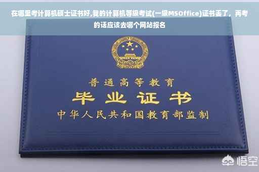 在哪里考计算机硕士证书好,我的计算机等级考试(一级MSOffice)证书丢了，再考的话应该去哪个网站报名