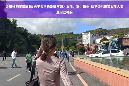 金相检测考级难吗?自学金相检测好学吗？女生，高中毕业-易学证书推荐女生大专生可以考吗