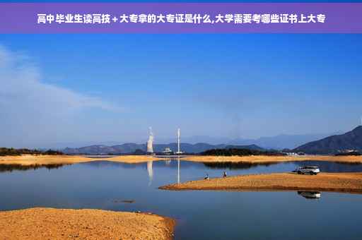 高中毕业生读高技＋大专拿的大专证是什么,大学需要考哪些证书上大专