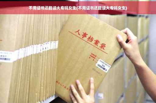 不用证书还能读大专吗女生(不用证书还能读大专吗女生) 不用证书还能读大专吗女生(不用证书还能读大专吗女生)