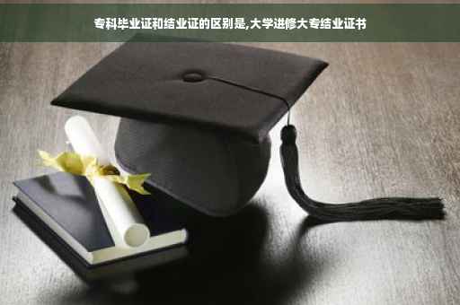 专科毕业证和结业证的区别是,大学进修大专结业证书